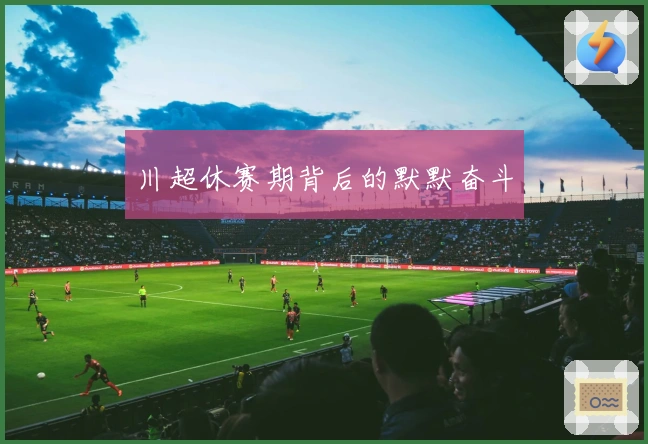 川超休赛期背后的默默奋斗