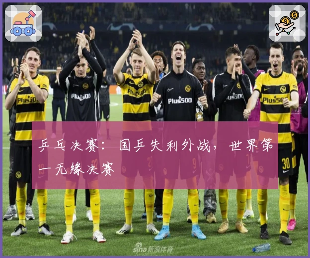 乒乓决赛：国乒失利外战，世界第一无缘决赛