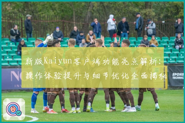 新版Kaiyun客户端功能亮点解析：操作体验提升与细节优化全面揭秘
