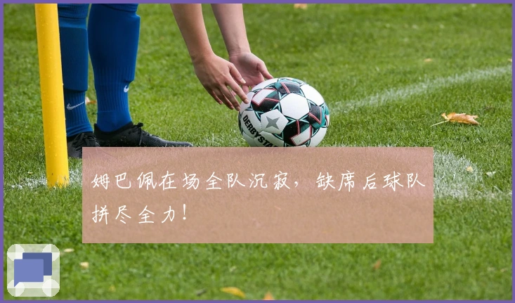 姆巴佩在场全队沉寂，缺席后球队拼尽全力！