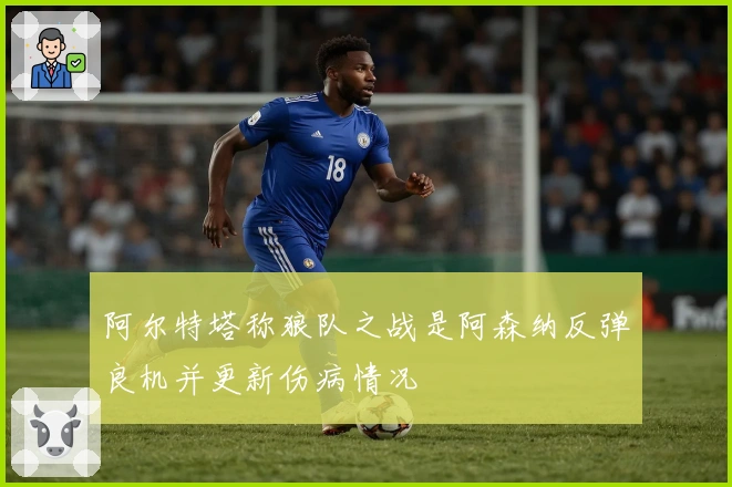 阿尔特塔称狼队之战是阿森纳反弹良机并更新伤病情况