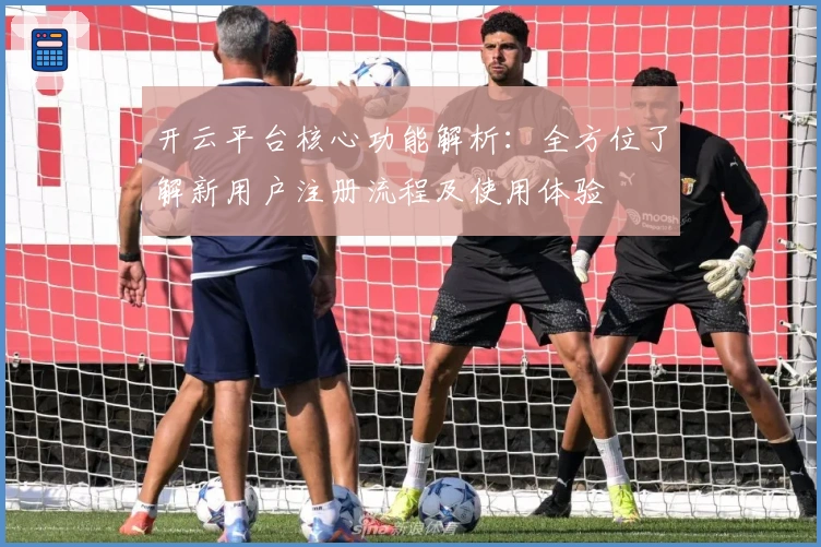 开云平台核心功能解析：全方位了解新用户注册流程及使用体验