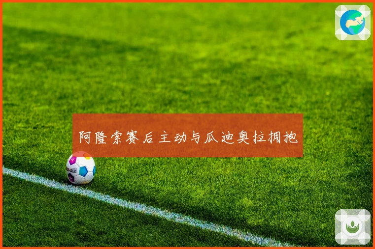 阿隆索赛后主动与瓜迪奥拉拥抱