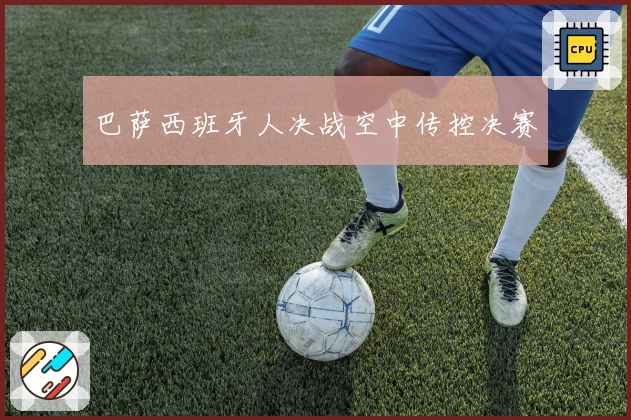 巴萨西班牙人决战空中传控决赛