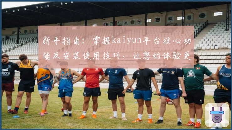 新手指南：掌握kaiyun平台核心功能及安装使用技巧，让您的体验更加便捷流畅
