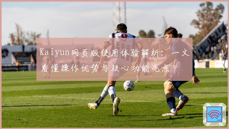 Kaiyun网页版使用体验解析：一文看懂操作优势与核心功能亮点