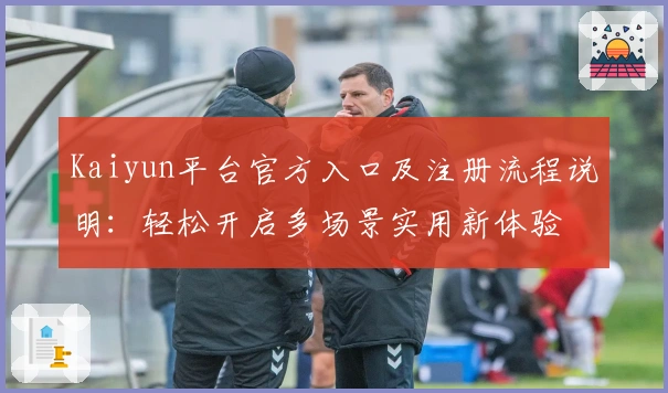 Kaiyun平台官方入口及注册流程说明：轻松开启多场景实用新体验