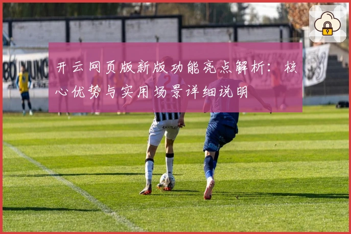 开云网页版新版功能亮点解析:核心优势与实用场景详细说明