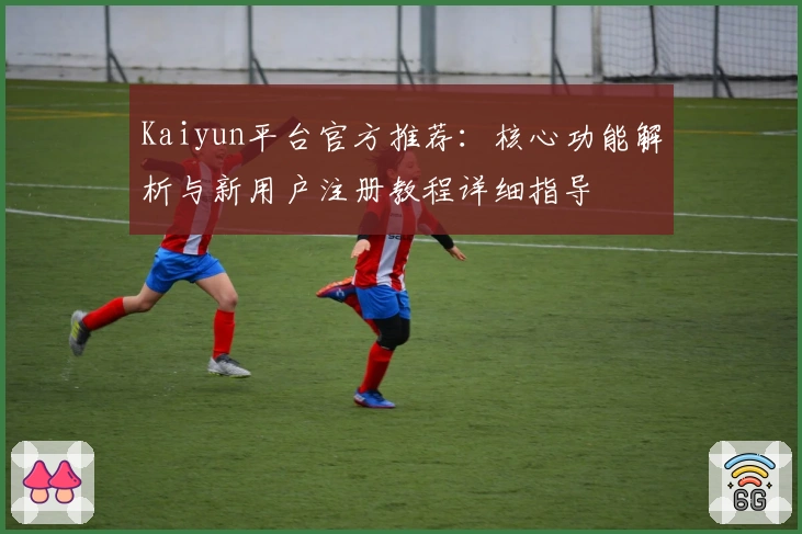 Kaiyun平台官方推荐：核心功能解析与新用户注册教程详细指导