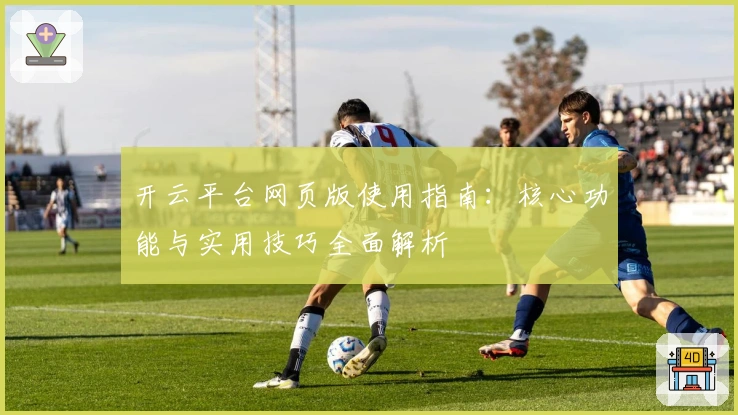开云平台网页版使用指南：核心功能与实用技巧全面解析