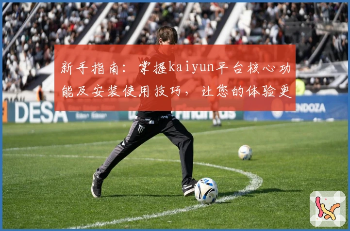 新手指南：掌握kaiyun平台核心功能及安装使用技巧，让您的体验更加便捷流畅