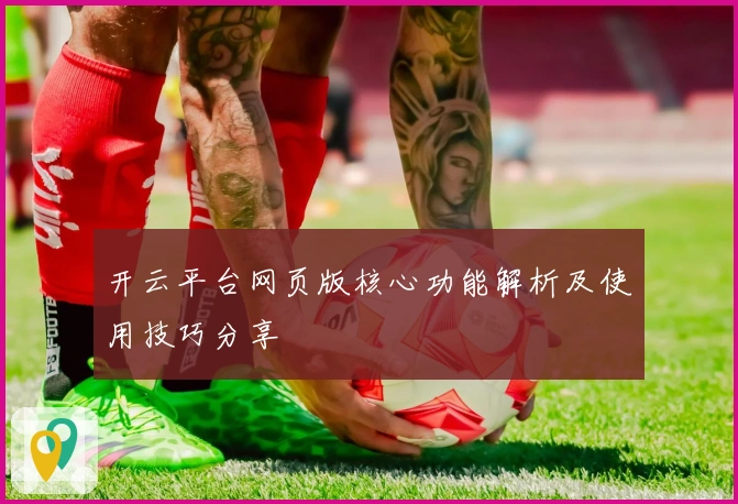 开云平台网页版核心功能解析及使用技巧分享