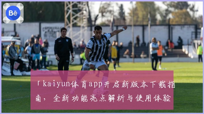 「kaiyun体育app开启新版本下载指南，全新功能亮点解析与使用体验分享」