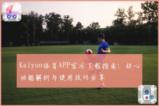 Kaiyun体育APP官方下载指南：核心功能解析与使用技巧分享