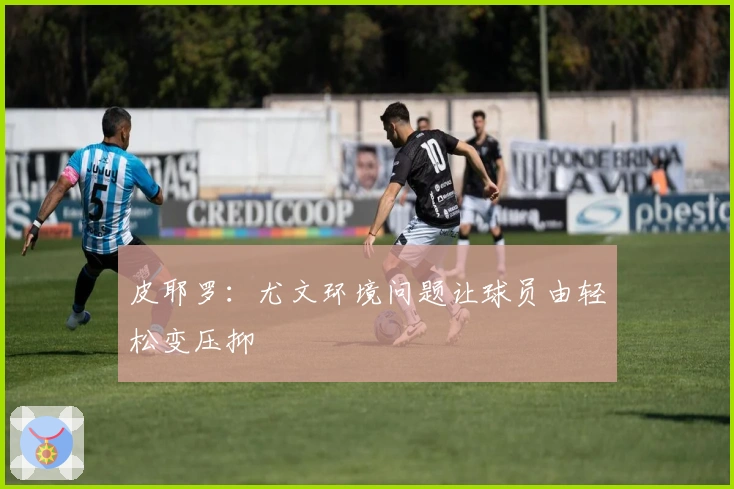 皮耶罗：尤文环境问题让球员由轻松变压抑