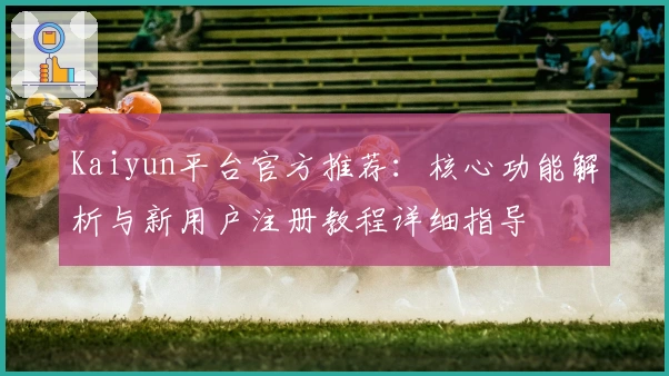 Kaiyun平台官方推荐：核心功能解析与新用户注册教程详细指导