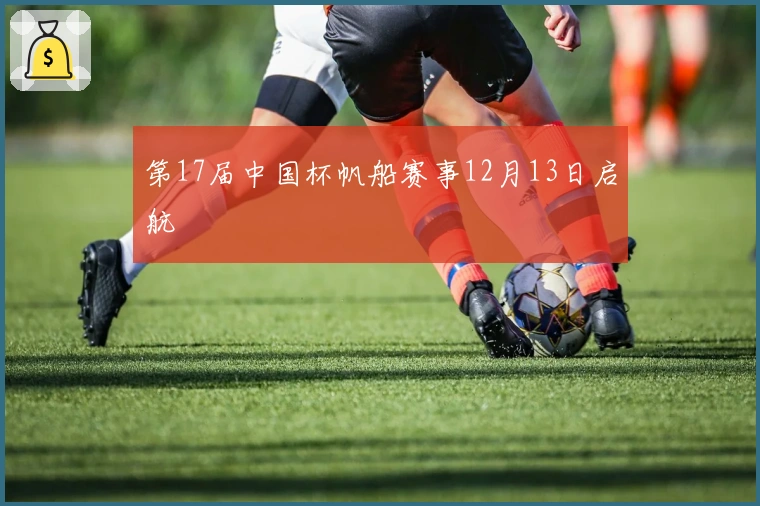 第17届中国杯帆船赛事12月13日启航