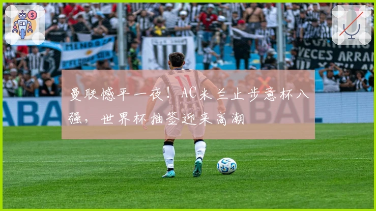 曼联憾平一夜！AC米兰止步意杯八强，世界杯抽签迎来高潮