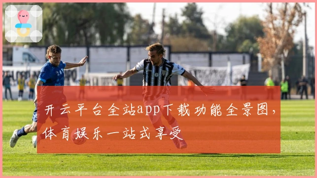 开云平台全站app下载功能全景图，体育娱乐一站式享受