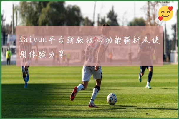 Kaiyun平台新版核心功能解析及使用体验分享