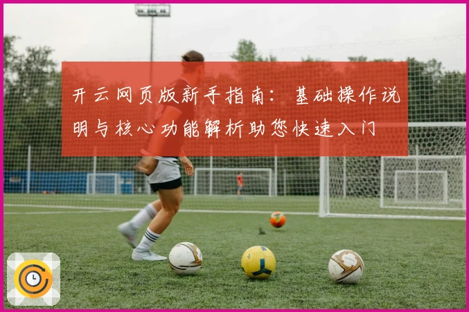 开云网页版新手指南：基础操作说明与核心功能解析助您快速入门