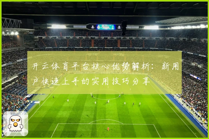 开云体育平台核心优势解析：新用户快速上手的实用技巧分享