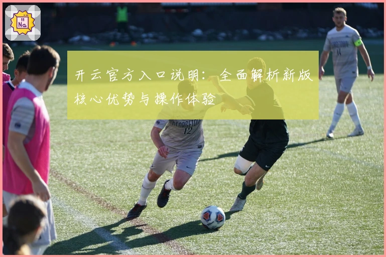 开云官方入口说明：全面解析新版核心优势与操作体验