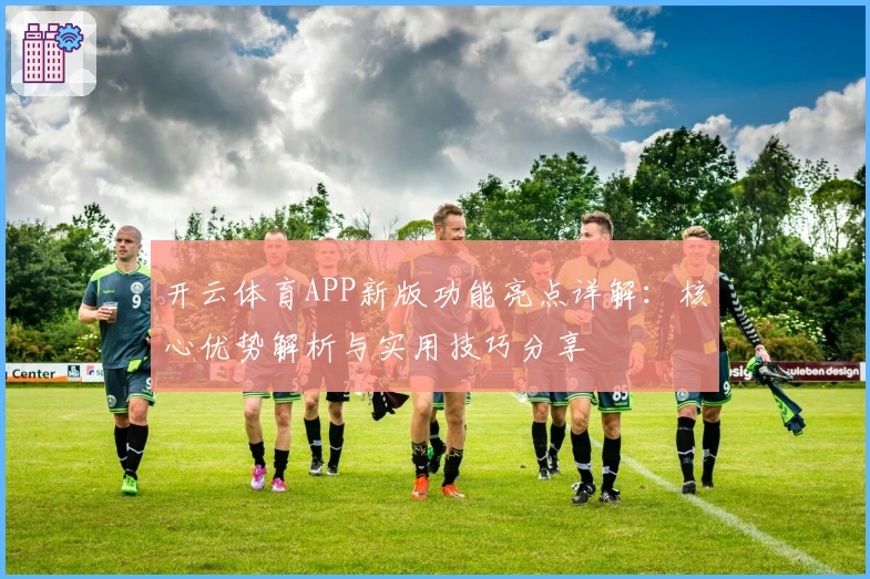 开云体育APP新版功能亮点详解:核心优势解析与实用技巧分享
