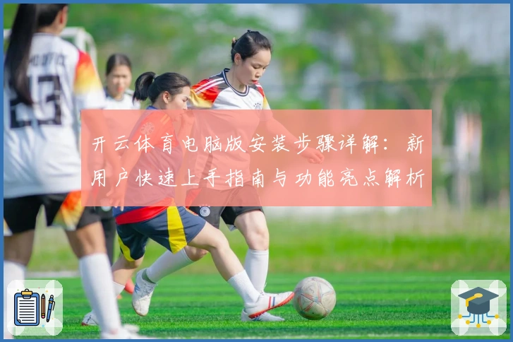 开云体育电脑版安装步骤详解：新用户快速上手指南与功能亮点解析