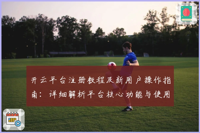 开云平台注册教程及新用户操作指南：详细解析平台核心功能与使用技巧