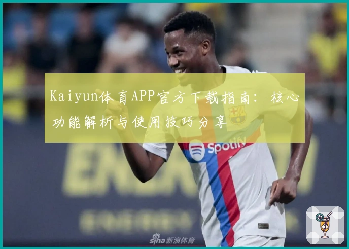 Kaiyun体育APP官方下载指南：核心功能解析与使用技巧分享