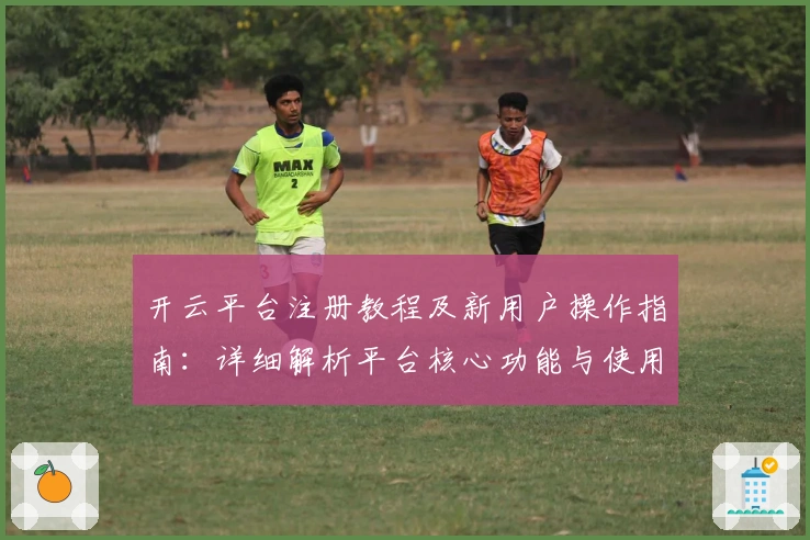 开云平台注册教程及新用户操作指南：详细解析平台核心功能与使用技巧
