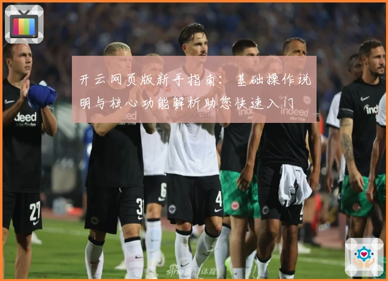 开云网页版新手指南：基础操作说明与核心功能解析助您快速入门