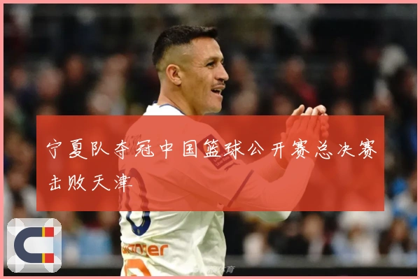宁夏队夺冠中国篮球公开赛总决赛击败天津