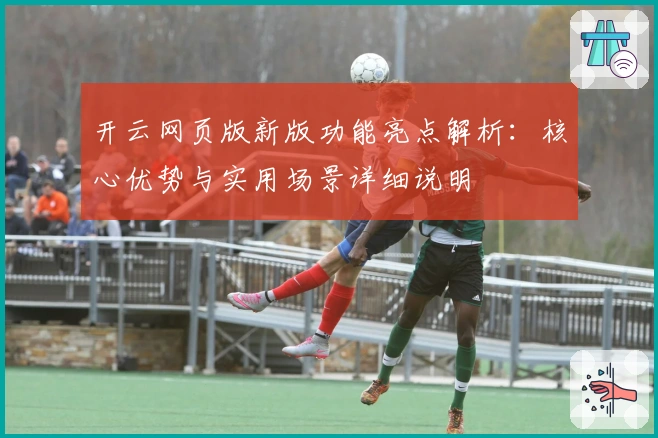 开云网页版新版功能亮点解析：核心优势与实用场景详细说明