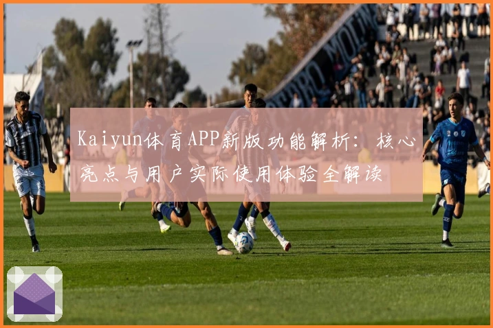Kaiyun体育APP新版功能解析:核心亮点与用户实际使用体验全解读
