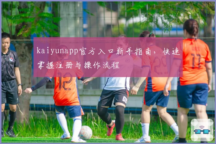 kaiyunapp官方入口新手指南，快速掌握注册与操作流程